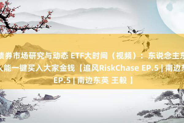 债券市场研究与动态 ETF大时间（视频）：东说念主东说念主王人能一键买入大家金钱【追风RiskChase EP.5 | 南边东英 王毅 】