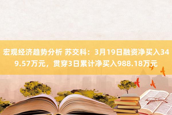 宏观经济趋势分析 苏交科：3月19日融资净买入349.57万元，贯穿3日累计净买入988.18万元