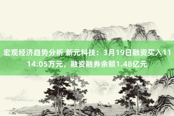 宏观经济趋势分析 新元科技：3月19日融资买入1114.05万元，融资融券余额1.48亿元